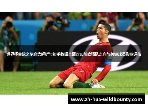 世界杯金靴之争态势解析与射手数据全面对比前瞻强队走向与关键球员影响评估