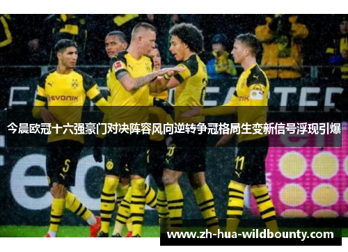 今晨欧冠十六强豪门对决阵容风向逆转争冠格局生变新信号浮现引爆 今晨欧冠十六强豪门对决阵容风向逆转争冠格局生变新信号浮现引爆