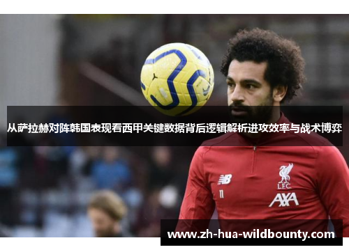 从萨拉赫对阵韩国表现看西甲关键数据背后逻辑解析进攻效率与战术博弈 从萨拉赫对阵韩国表现看西甲关键数据背后逻辑解析进攻效率与战术博弈