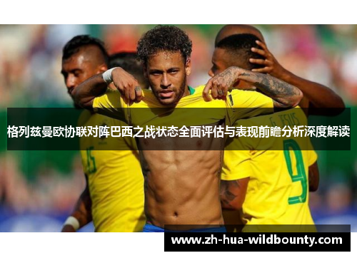 格列兹曼欧协联对阵巴西之战状态全面评估与表现前瞻分析深度解读 格列兹曼欧协联对阵巴西之战状态全面评估与表现前瞻分析深度解读