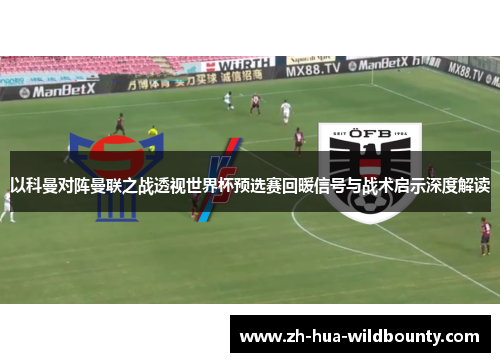 以科曼对阵曼联之战透视世界杯预选赛回暖信号与战术启示深度解读 以科曼对阵曼联之战透视世界杯预选赛回暖信号与战术启示深度解读