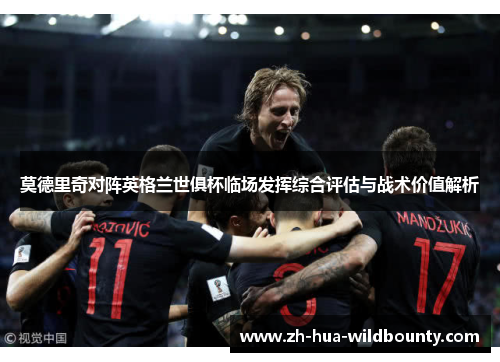 莫德里奇对阵英格兰世俱杯临场发挥综合评估与战术价值解析