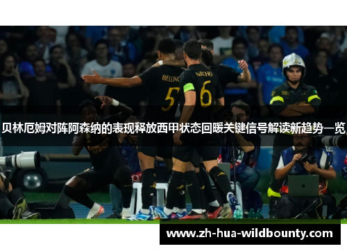 贝林厄姆对阵阿森纳的表现释放西甲状态回暖关键信号解读新趋势一览