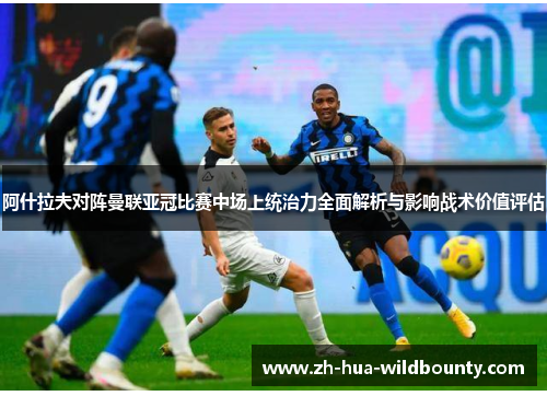阿什拉夫对阵曼联亚冠比赛中场上统治力全面解析与影响战术价值评估