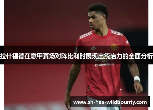 拉什福德在意甲赛场对阵比利时展现出统治力的全面分析 拉什福德在意甲赛场对阵比利时展现出统治力的全面分析