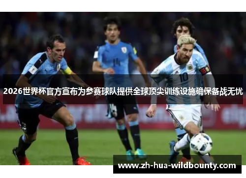 2026世界杯官方宣布为参赛球队提供全球顶尖训练设施确保备战无忧