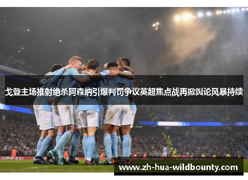 戈登主场推射绝杀阿森纳引爆判罚争议英超焦点战再掀舆论风暴持续 戈登主场推射绝杀阿森纳引爆判罚争议英超焦点战再掀舆论风暴持续
