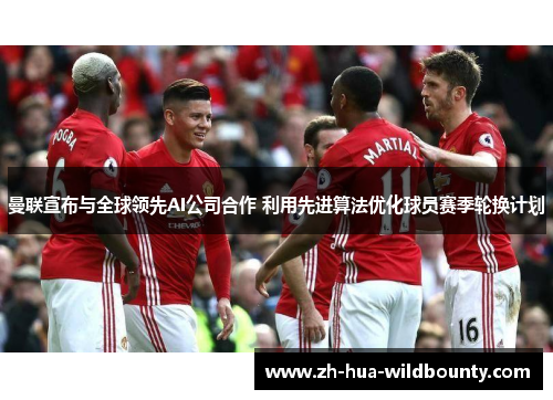 曼联宣布与全球领先AI公司合作 利用先进算法优化球员赛季轮换计划