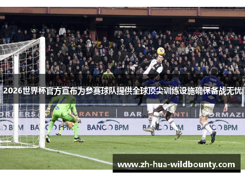 2026世界杯官方宣布为参赛球队提供全球顶尖训练设施确保备战无忧