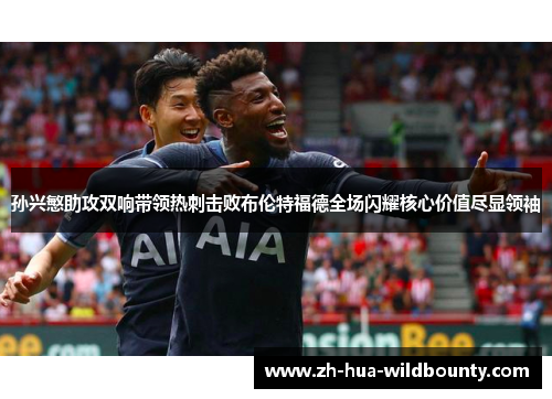 孙兴慜助攻双响带领热刺击败布伦特福德全场闪耀核心价值尽显领袖